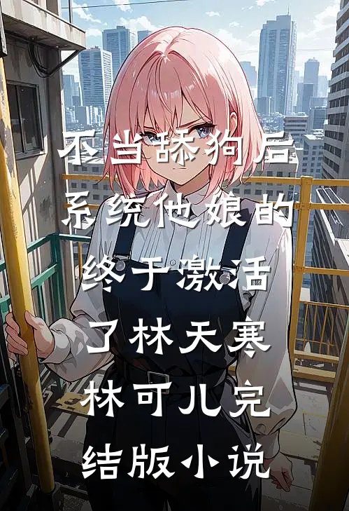 不当舔狗后，系统他娘的终于激活了林天寒林可儿完结版小说