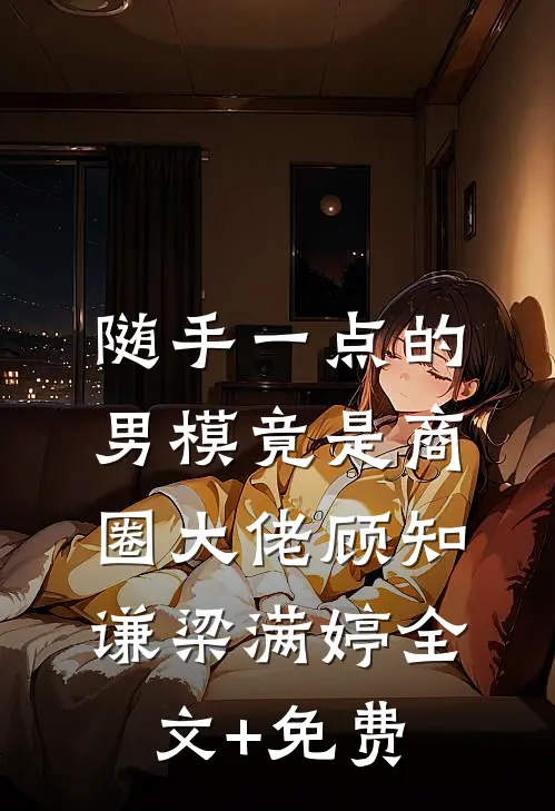 随手一点的男模竟是商圈大佬顾知谦梁满婷全文+免费
