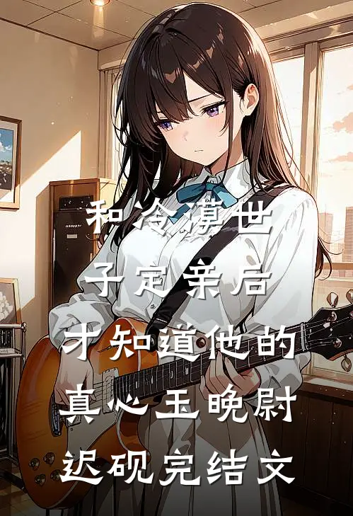 和冷漠世子定亲后，才知道他的真心玉晚尉迟砚完结文