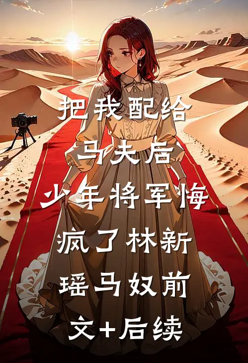 把我配给马夫后，少年将军悔疯了林新瑶马奴前文+后续