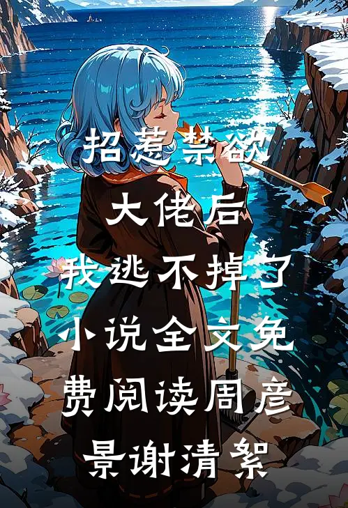 招惹禁欲大佬后，我逃不掉了小说全文免费阅读周彦景谢清絮