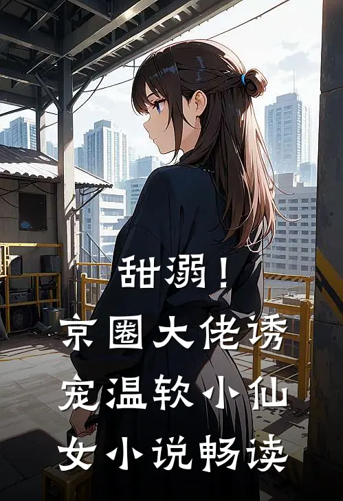 甜溺！京圈大佬诱宠温软小仙女小说畅读