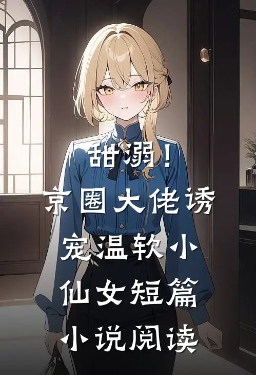 甜溺！京圈大佬诱宠温软小仙女短篇小说阅读