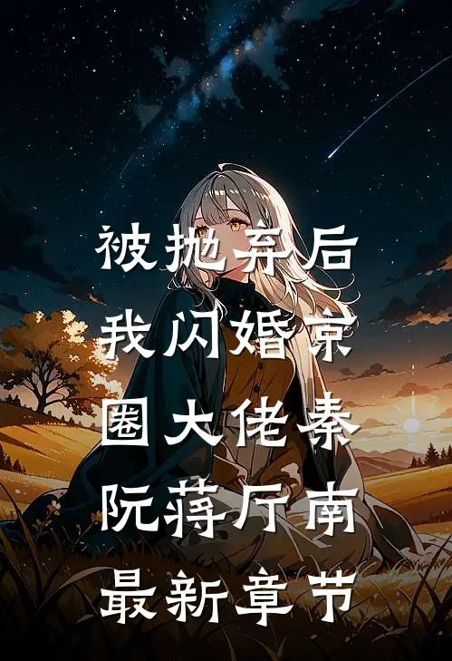 被抛弃后，我闪婚京圈大佬秦阮蒋厅南最新章节