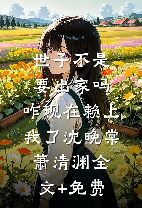 世子不是要出家吗，咋现在赖上我了沈晚棠萧清渊全文+免费