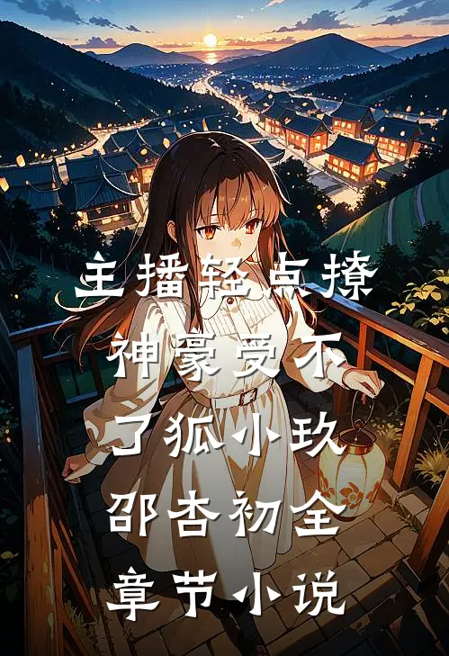 主播轻点撩，神豪受不了狐小玖邵杏初全章节小说