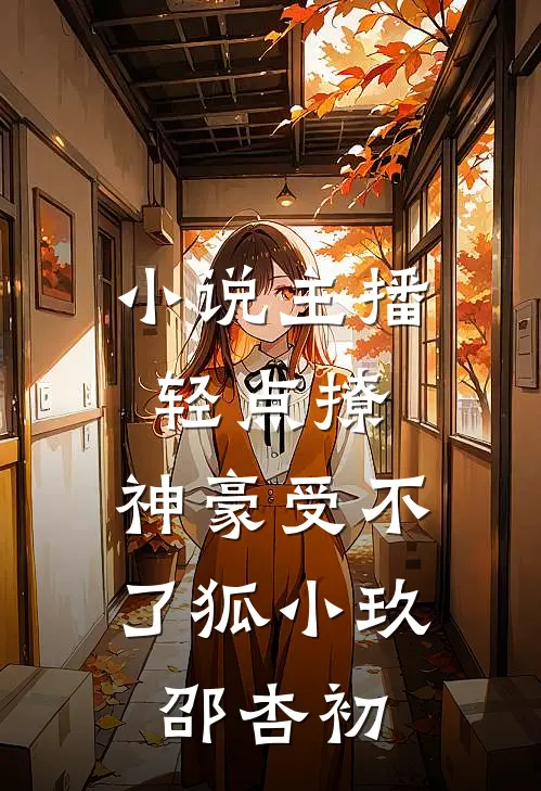 小说主播轻点撩，神豪受不了(狐小玖邵杏初)