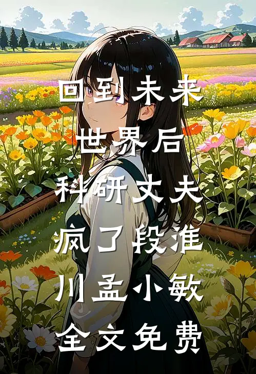 回到未来世界后，科研丈夫疯了段淮川孟小敏全文免费