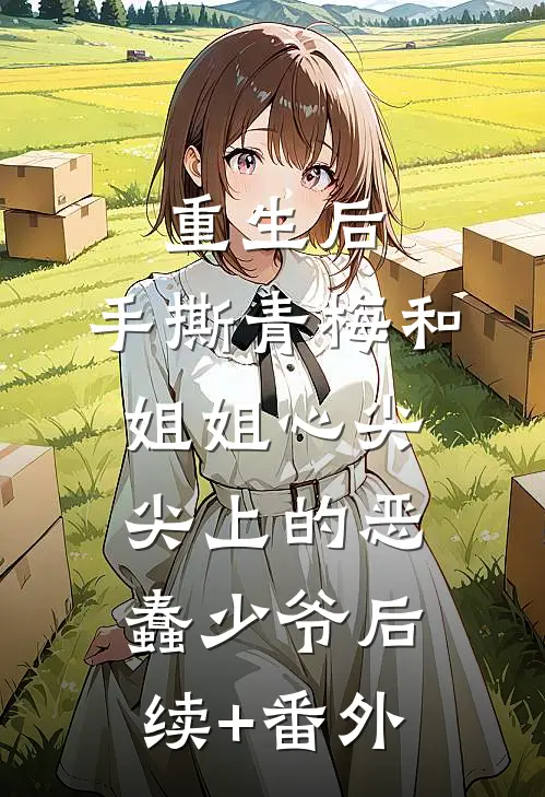 重生后，手撕青梅和姐姐心尖尖上的恶蠢少爷后续+番外