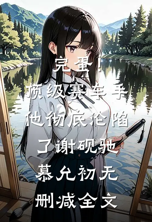 完蛋！顶级赛车手他彻底沦陷了谢砚驰慕允初无删减全文