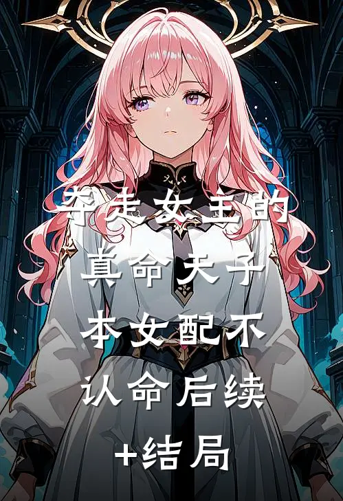 夺走女主的真命天子，本女配不认命后续+结局