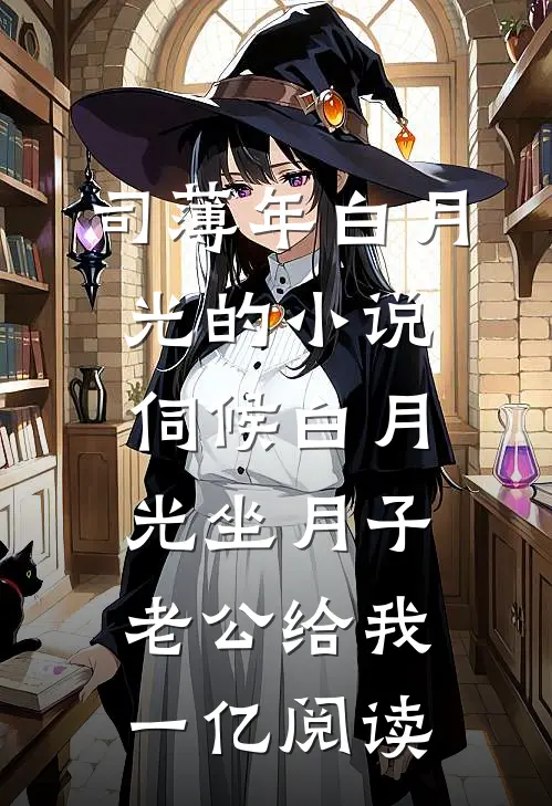 司薄年白月光的小说伺候白月光坐月子，老公给我一亿阅读