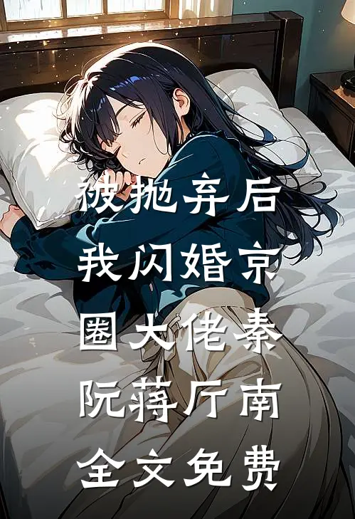 被抛弃后，我闪婚京圈大佬秦阮蒋厅南全文免费