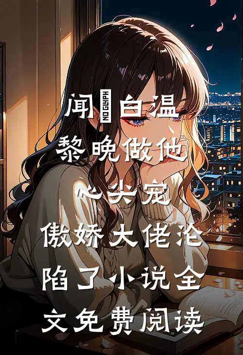 闻璟白温黎晚做他心尖宠，傲娇大佬沦陷了小说全文免费阅读