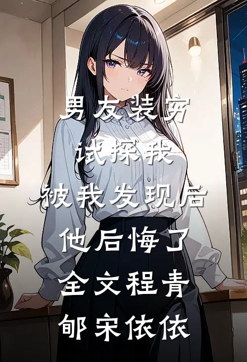 男友装穷试探我，被我发现后他后悔了全文程青郇宋依依