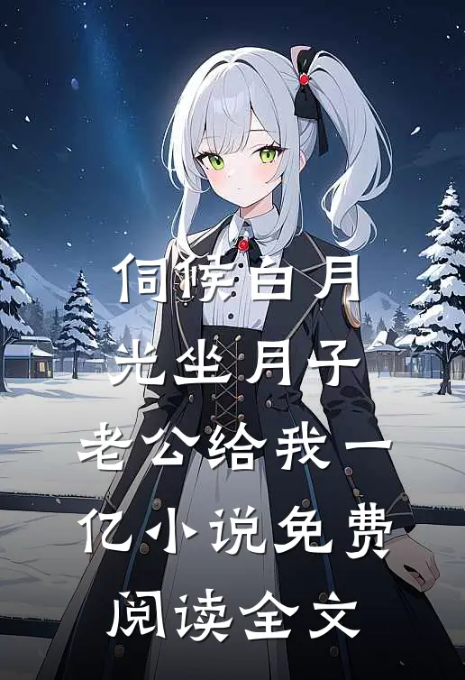 伺候白月光坐月子，老公给我一亿小说免费阅读全文