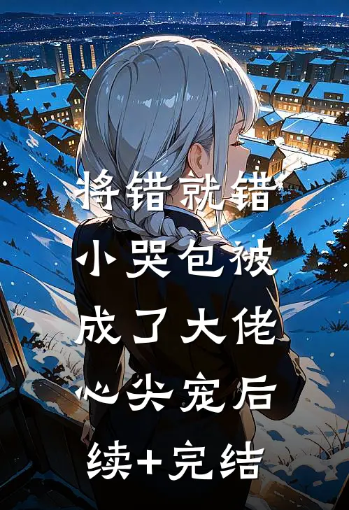 将错就错：小哭包被成了大佬心尖宠后续+完结