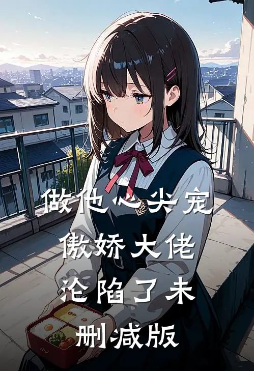 做他心尖宠，傲娇大佬沦陷了未删减版