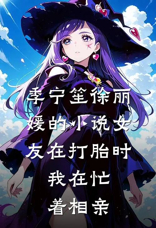 季宁笙徐丽媛的小说女友在打胎时，我在忙着相亲