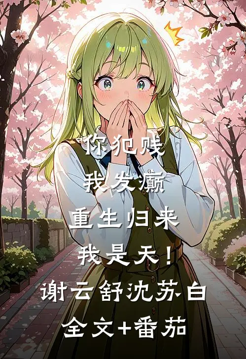 你犯贱，我发癫，重生归来我是天！谢云舒沈苏白全文+番茄