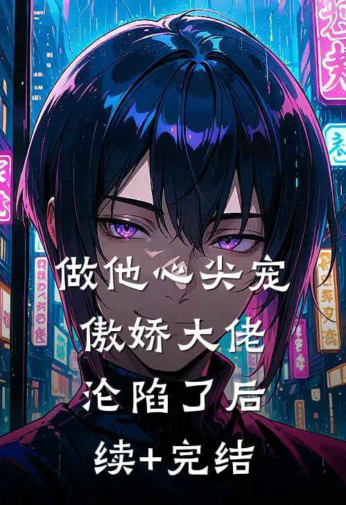做他心尖宠，傲娇大佬沦陷了后续+完结