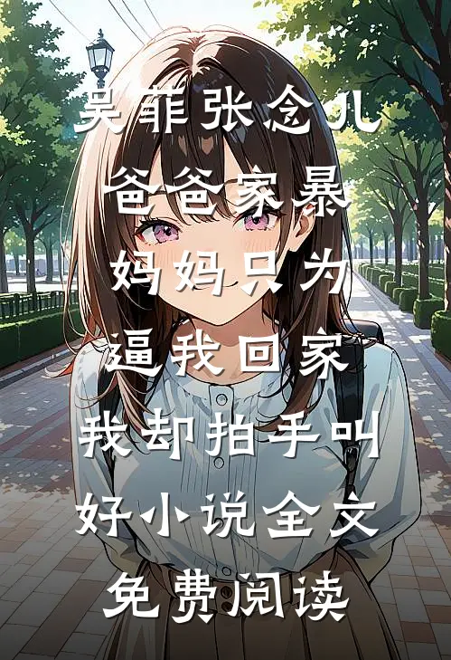吴菲张念儿爸爸家暴妈妈只为逼我回家，我却拍手叫好小说全文免费阅读