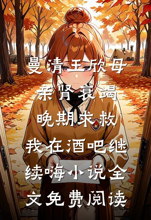 曼清王欣母亲肾衰竭晚期求救，我在酒吧继续嗨小说全文免费阅读