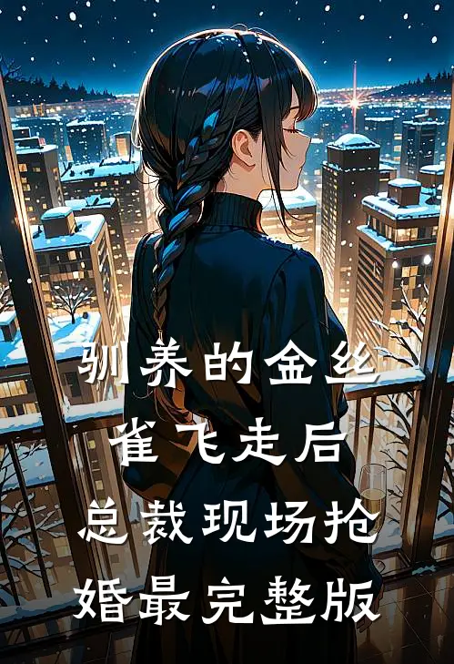 驯养的金丝雀飞走后，总裁现场抢婚最完整版