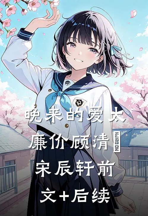 晚来的爱太廉价顾清玥宋辰轩前文+后续