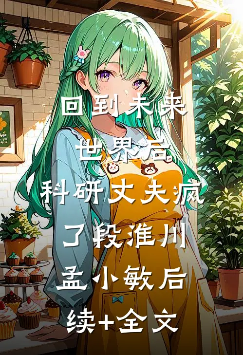 回到未来世界后，科研丈夫疯了段淮川孟小敏后续+全文