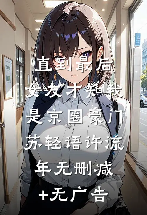 直到最后，女友才知我是京圈豪门苏轻语许流年无删减+无广告