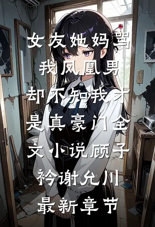 女友她妈骂我凤凰男，却不知我才是真豪门全文小说顾子衿谢允川最新章节
