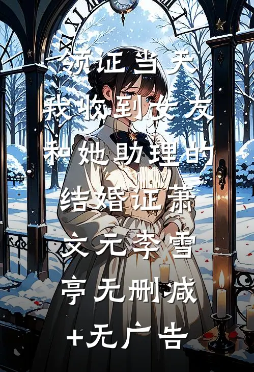 领证当天，我收到女友和她助理的结婚证萧文元李雪亭无删减+无广告