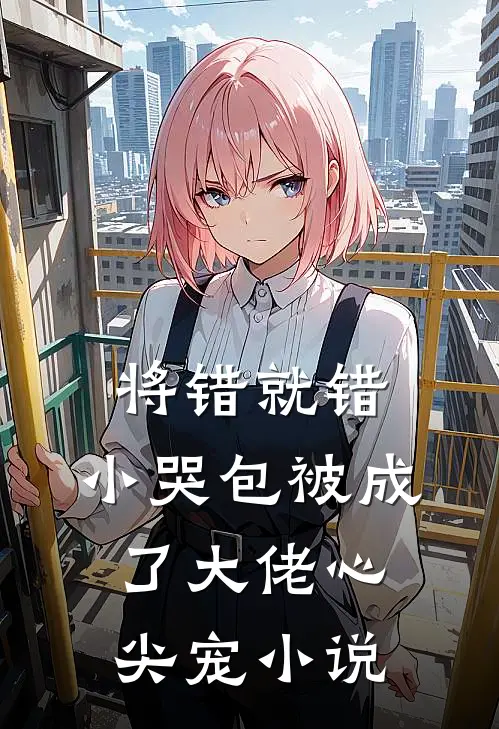 将错就错：小哭包被成了大佬心尖宠小说