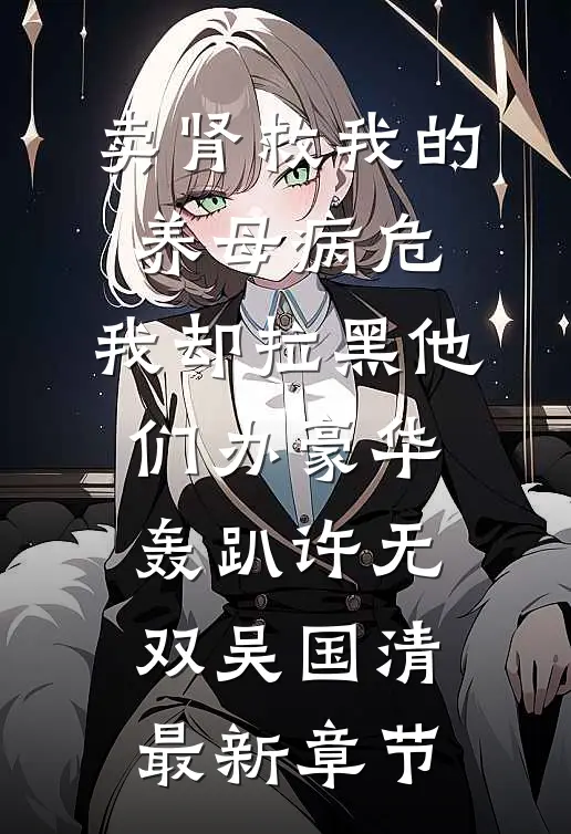卖肾救我的养母病危，我却拉黑他们办豪华轰趴许无双吴国清最新章节