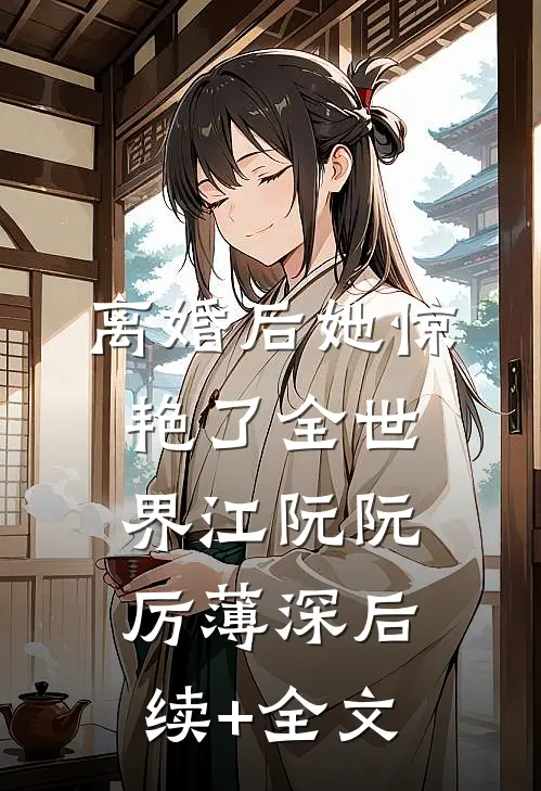 离婚后她惊艳了全世界江阮阮厉薄深后续+全文