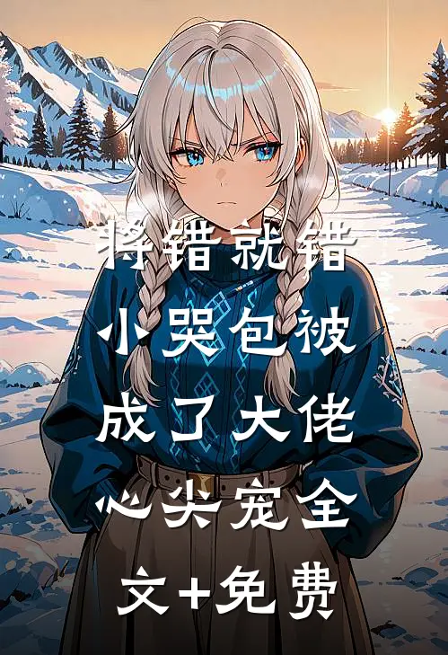 将错就错：小哭包被成了大佬心尖宠全文+免费