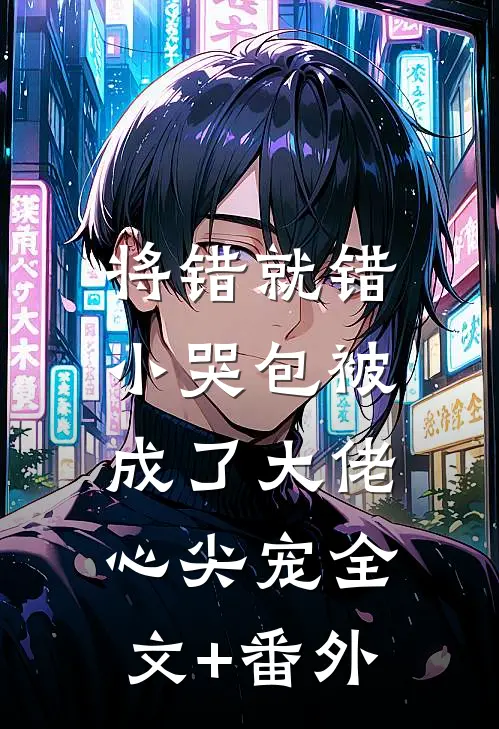 将错就错：小哭包被成了大佬心尖宠全文+番外