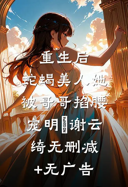 重生后，蛇蝎美人她被哥哥掐腰宠明翙谢云绮无删减+无广告