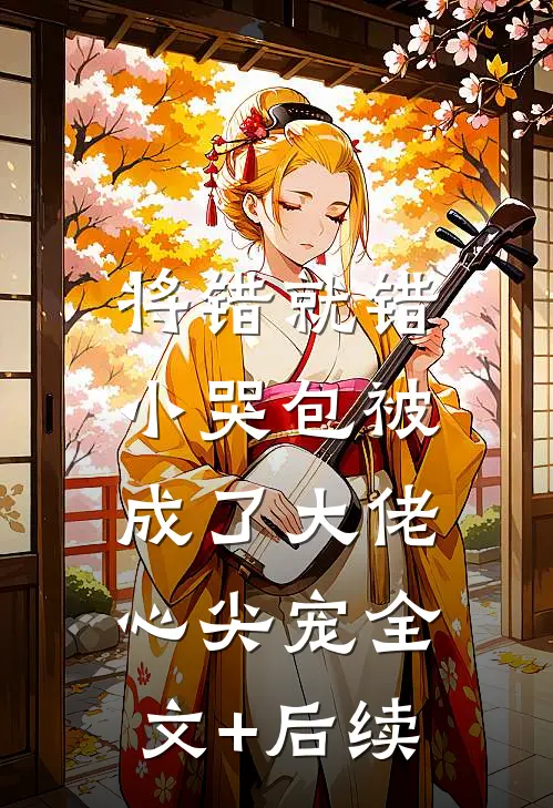 将错就错：小哭包被成了大佬心尖宠全文+后续