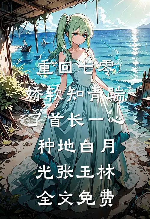 重回七零，娇软知青踹了首长一心种地白月光张玉林全文免费