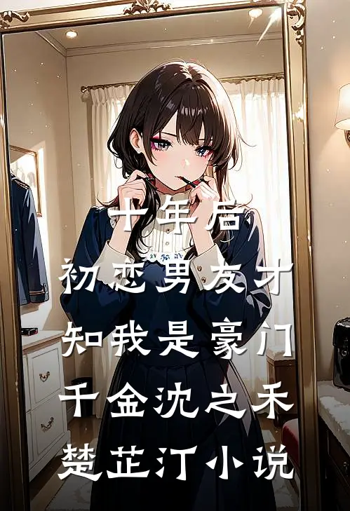 十年后，初恋男友才知我是豪门千金沈之禾楚芷汀小说