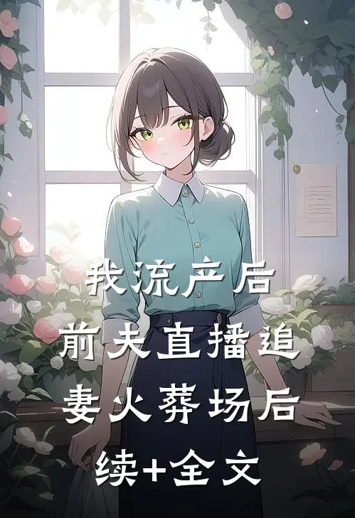 我流产后，前夫直播追妻火葬场后续+全文