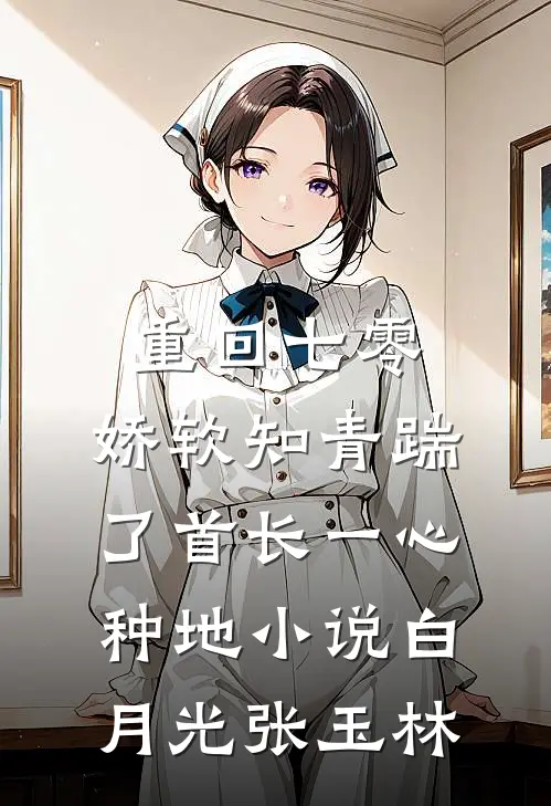 重回七零，娇软知青踹了首长一心种地小说白月光张玉林