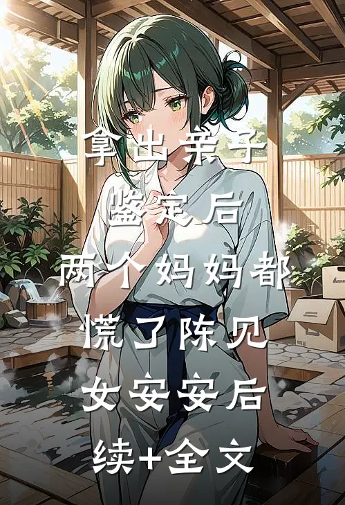 拿出亲子鉴定后，两个妈妈都慌了陈见女安安后续+全文