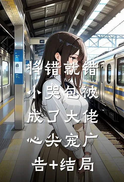 将错就错：小哭包被成了大佬心尖宠广告+结局