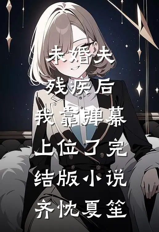 未婚夫残疾后，我靠弹幕上位了完结版小说齐忱夏笙