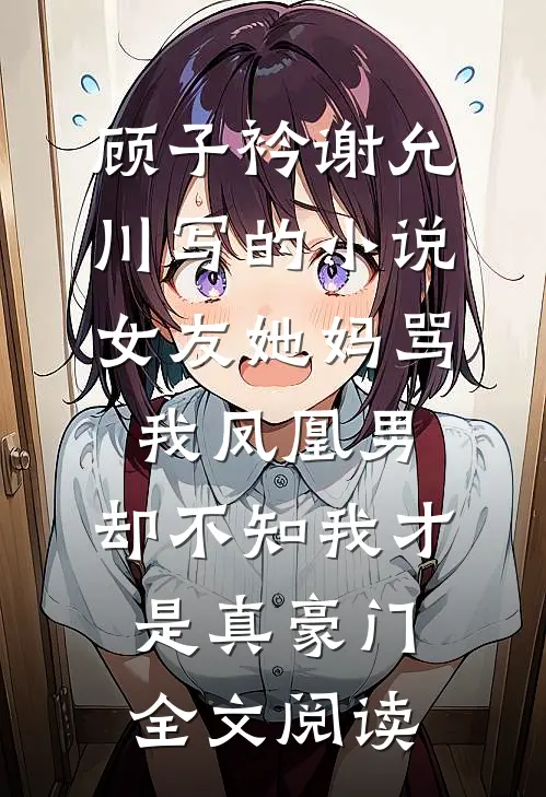 顾子衿谢允川写的小说女友她妈骂我凤凰男，却不知我才是真豪门全文阅读