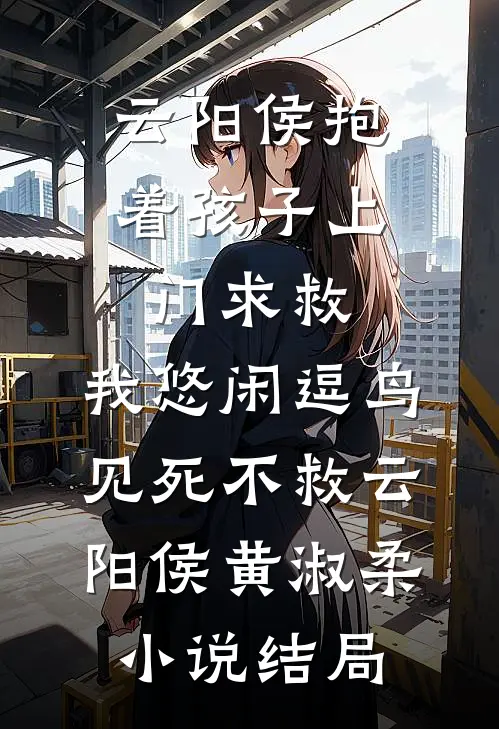 云阳侯抱着孩子上门求救，我悠闲逗鸟见死不救云阳侯黄淑柔小说结局