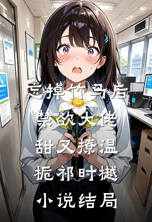 忘掉竹马后，禁欲大佬甜又撩温栀祁时樾小说结局
